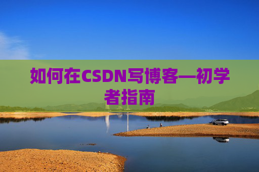 如何在CSDN写博客—初学者指南